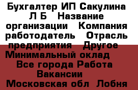 Бухгалтер ИП Сакулина Л.Б › Название организации ­ Компания-работодатель › Отрасль предприятия ­ Другое › Минимальный оклад ­ 1 - Все города Работа » Вакансии   . Московская обл.,Лобня г.